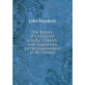 

Книга The History of Civilization in India: A Sketch, with Suggestions for the Improvement of the Country