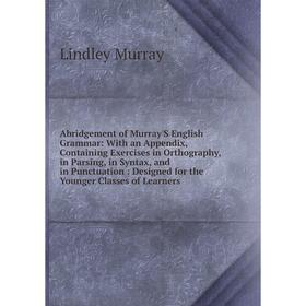 

Книга Abridgement of Murray'S English Grammar: With an Appendix, Containing Exercises in Orthography, in Parsing, in Syntax, and in Punctuation: Desig
