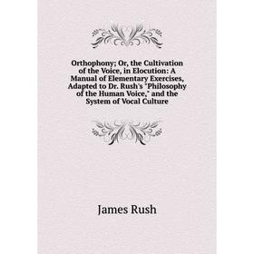 

Книга Orthophony; or the Cultivation of the Voice, in Elocution: A Manual of Elementary Exercises, Adapted to Dr Rush's Philosophy of the Human Voice