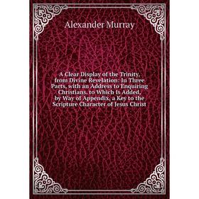 

Книга A Clear Display of the Trinity, from Divine Revelation: In Three Parts, with an Address to Enquiring Christians. to Which Is Added, by Way of Ap