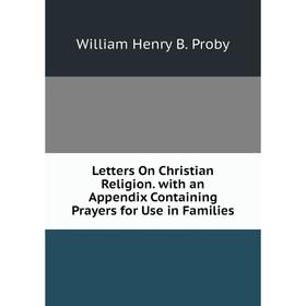 

Книга Letters On Christian Religion with an Appendix Containing Prayers for Use in Families