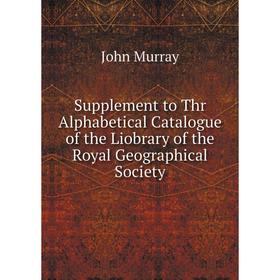 

Книга Supplement to Thr Alphabetical Catalogue of the Liobrary of the Royal Geographical Society