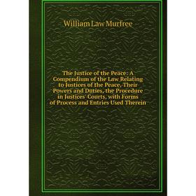 

Книга The Justice of the Peace: A Compendium of the Law Relating to Justices of the Peace, Their Powers and Duties, the Procedure in Justices' Courts,