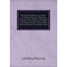 

Книга The English Reader, Or, Pieces in Prose and Verse: Selected from the Best Writers: Designed to Assist Young Persons to Read with Propriety