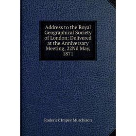 

Книга Address to the Royal Geographical Society of London: Delivered at the Anniversary Meeting, 22Nd May, 1871