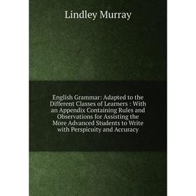 

Книга English Grammar: Adapted to the Different Classes of Learners: With an Appendix Containing Rules and Observations for Assisting the More Advance