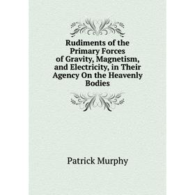 

Книга Rudiments of the Primary Forces of Gravity, Magnetism, and Electricity, in Their Agency On the Heavenly Bodies