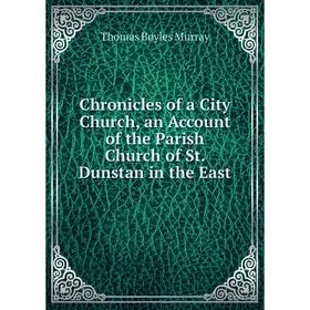 

Книга Chronicles of a City Church, an Account of the Parish Church of St. Dunstan in the East