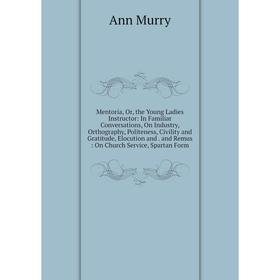 

Книга Mentoria, or the Young Ladies Instructor: In Familiar Conversations, On Industry, Orthography, Politeness, Civility and Gratitude, Elocution