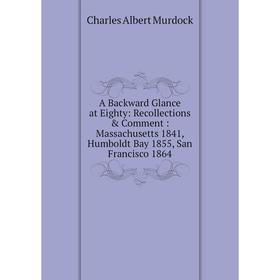 

Книга A Backward Glance at Eighty: Recollections Comment: Massachusetts 1841, Humboldt Bay 1855, San Francisco 1864