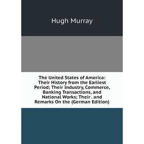 

Книга The United States of America: Their History from the Earliest Period; Their Industry, Commerce, Banking Transactions and National Works; Their.