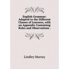 

Книга English Grammar: Adapted to the Different Classes of Learners, with an Appendix Containing Rules and Observations