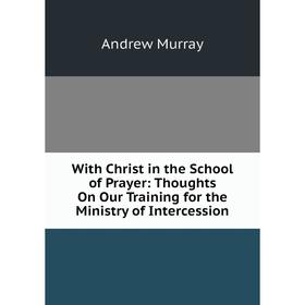 

Книга With Christ in the School of Prayer: Thoughts On Our Training for the Ministry of Intercession