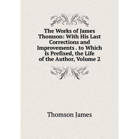 

Книга The Works of James Thomson: With His Last Corrections and Improvements. to Which Is Prefixed, the Life of the Author, Volume 2