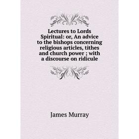 

Книга Lectures to Lords Spiritual: or An advice to the bishops concerning religious articles, tithes and church power; with a discourse on ridicule