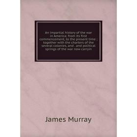 

Книга An impartial history of the war in America; from its first commencement, to the present time; together with the charters of the several colonies