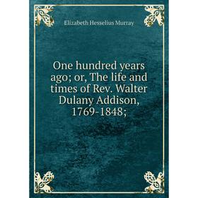 

Книга One hundred years ago; or the Life and times of Rev Walter Dulany Addison, 1769-1848