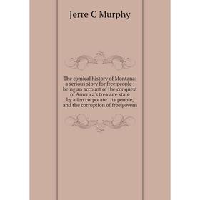 

Книга The comical history of Montana: a serious story for free people: being an account of the conquest of America's treasure state by alien corporate