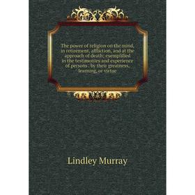 

Книга The power of religion on the mind, in retirement, affliction, and at the approach of death; exemplified in the testimonies and experience of per