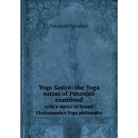 

Книга Yoga Sastra: the Yoga sutras of Patanjali examined. with a notice of Swami Vivekananda's Yoga philosophy