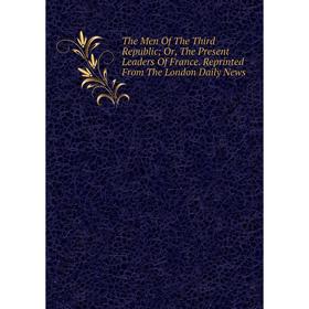 

Книга The Men Of The Third Republic; Or, The Present Leaders Of France. Reprinted From The London Daily News