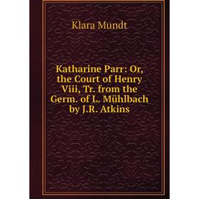 

Книга Katharine Parr: or the Court of Henry Viii, Tr. from the Germ. of L. Mühlbach by J. R. Atkins