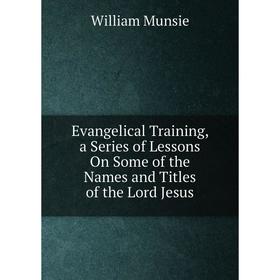 

Книга Evangelical Training, a Series of Lessons On Some of the Names and Titles of the Lord Jesus