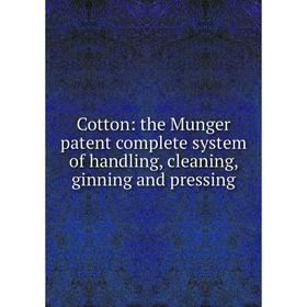 

Книга Cotton: the Munger patent complete system of handling, cleaning, ginning and pressing