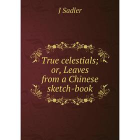 

Книга True celestials; or, Leaves from a Chinese sketch-book