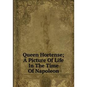 

Книга Queen Hortense; A Picture Of Life In The Time Of Napoleon