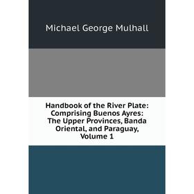 

Книга Handbook of the River Plate: Comprising Buenos Ayres: The Upper Provinces, Banda Oriental, and Paraguay, Volume 1