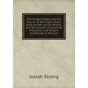 

Книга The United States and the Future of the Anglo-Saxon Race, by Rev. Josiah Strong; and the Growth of American Industries and Wealth, by Michael G.