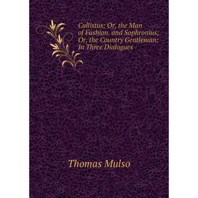 

Книга Callistus; Or, the Man of Fashion. and Sophronius; Or, the Country Gentleman: In Three Dialogues