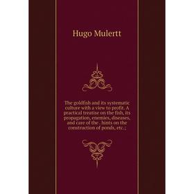 

Книга The goldfish and its systematic culture with a view to profit. A practical treatise on the fish, its propagation, enemies, diseases, and care of