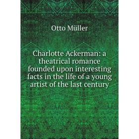 

Книга Charlotte Ackerman: a theatrical romance founded upon interesting facts in the life of a young artist of the last century