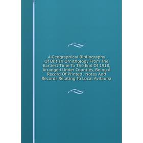 

Книга A Geographical Bibliography Of British Ornithology From The Earliest Time To The End Of 1918, Arranged Under Counties, Being A Record Of Printed