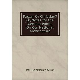 

Книга Pagan, Or Christian Or, Notes for the General Public On Our National Architecture