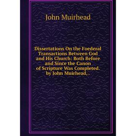 

Книга Dissertations On the Foederal Transactions Between God and His Church: Both Before and Since the Canon of Scripture Was Completed. by John Muirh
