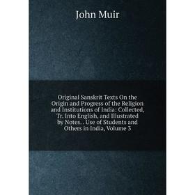 

Книга Original Sanskrit Texts On the Origin and Progress of the Religion and Institutions of India: Collected, Tr into English, and Illustrated by Not