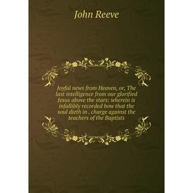 

Книга Joyful news from Heaven or the last intelligence from our glorified Jesus above the stars: wherein is infallibly recorded how that the soul diet