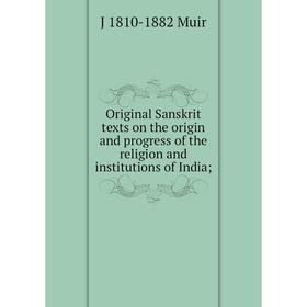 

Книга Original Sanskrit texts on the origin and progress of the religion and institutions of India;