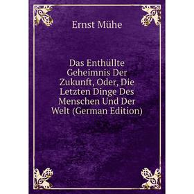 

Книга Das Enthüllte Geheimnis Der Zukunft, Oder, Die Letzten Dinge Des Menschen Und Der Welt (German Edition)
