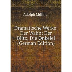 

Книга Dramatische Werke: Der Wahn; Der Blitz; Die Onkelei (German Edition)
