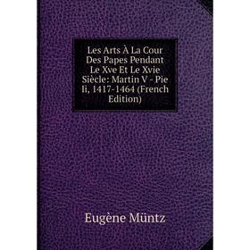 

Книга Les Arts À La Cour Des Papes Pendant Le Xve Et Le Xvie Siècle: Martin V — Pie Ii, 1417-1464
