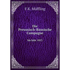 

Книга Die Preussisch-Russische Campagne. Im Jahr 1813