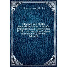 

Книга Johannes Von Müller Sämmtliche Werke: T. Briefe. Philippiken. Zur Historischen Kritik: Nachtrag Von Einigen Recensionen