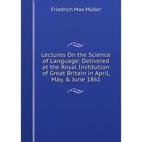 

Книга Lectures On the Science of Language: Delivered at the Royal Institution of Great Britain in April, May, June 1861