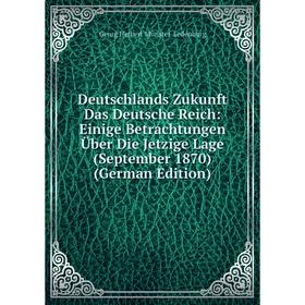 

Книга Deutschlands Zukunft Das Deutsche Reich: Einige Betrachtungen Über Die Jetzige Lage (September 1870) (German Edition)