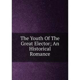 

Книга The Youth Of The Great Elector; An Historical Romance