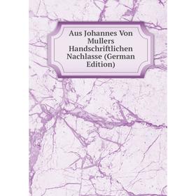 

Книга Aus Johannes Von Mullers Handschriftlichen Nachlasse (German Edition)